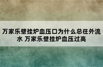 万家乐壁挂炉血压口为什么总往外流水 万家乐壁挂炉血压过高